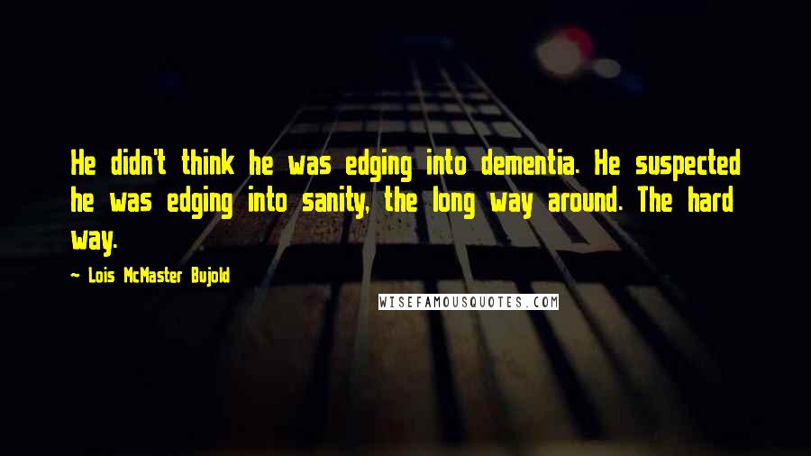 Lois McMaster Bujold Quotes: He didn't think he was edging into dementia. He suspected he was edging into sanity, the long way around. The hard way.