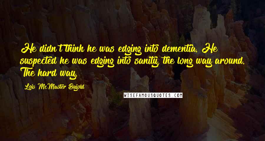 Lois McMaster Bujold Quotes: He didn't think he was edging into dementia. He suspected he was edging into sanity, the long way around. The hard way.