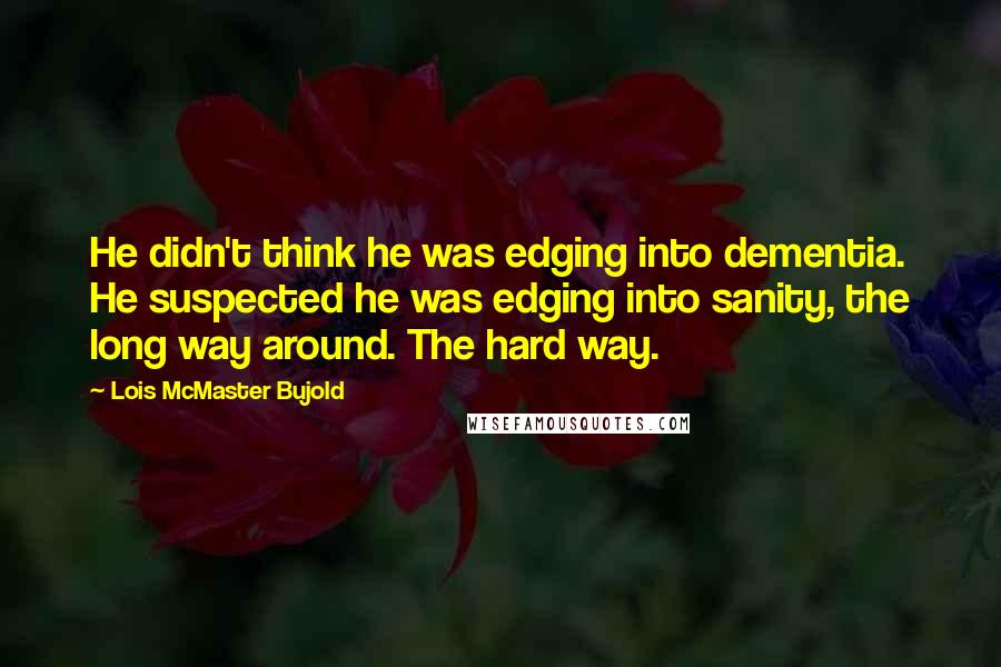 Lois McMaster Bujold Quotes: He didn't think he was edging into dementia. He suspected he was edging into sanity, the long way around. The hard way.