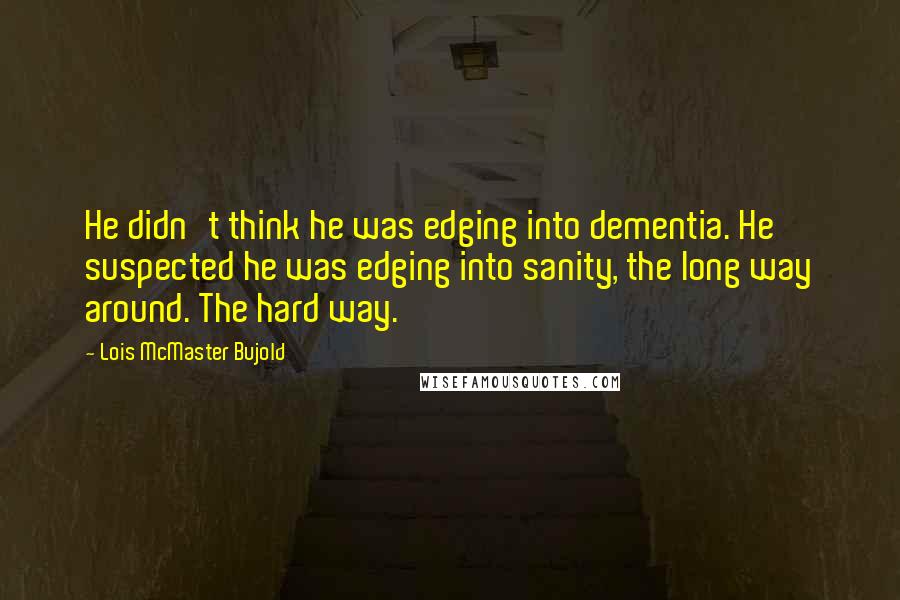 Lois McMaster Bujold Quotes: He didn't think he was edging into dementia. He suspected he was edging into sanity, the long way around. The hard way.