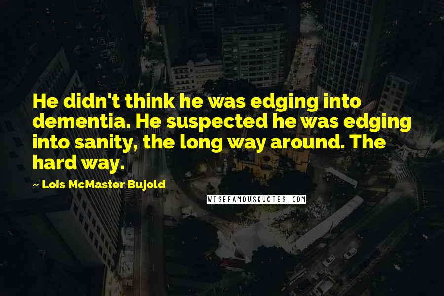 Lois McMaster Bujold Quotes: He didn't think he was edging into dementia. He suspected he was edging into sanity, the long way around. The hard way.