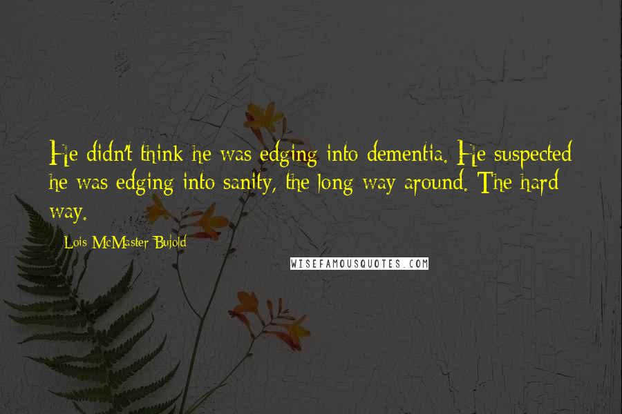 Lois McMaster Bujold Quotes: He didn't think he was edging into dementia. He suspected he was edging into sanity, the long way around. The hard way.