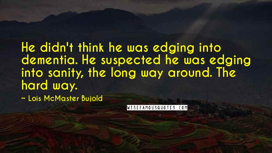 Lois McMaster Bujold Quotes: He didn't think he was edging into dementia. He suspected he was edging into sanity, the long way around. The hard way.