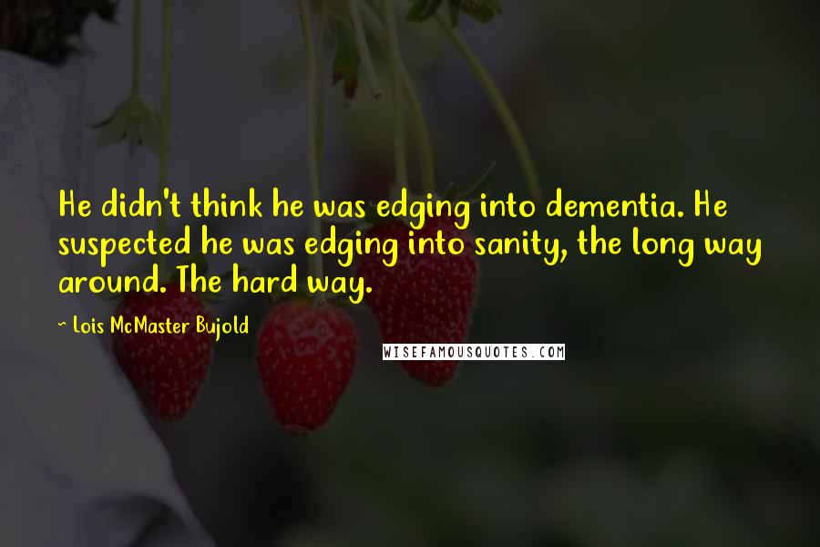 Lois McMaster Bujold Quotes: He didn't think he was edging into dementia. He suspected he was edging into sanity, the long way around. The hard way.