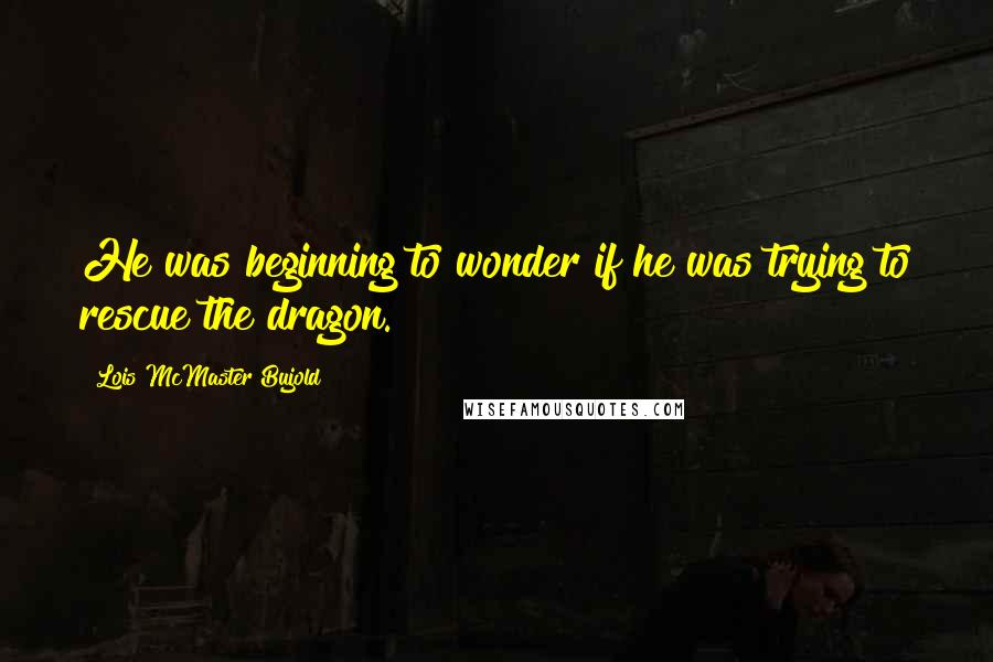 Lois McMaster Bujold Quotes: He was beginning to wonder if he was trying to rescue the dragon.