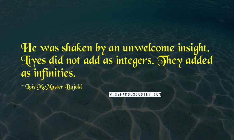 Lois McMaster Bujold Quotes: He was shaken by an unwelcome insight. Lives did not add as integers. They added as infinities.