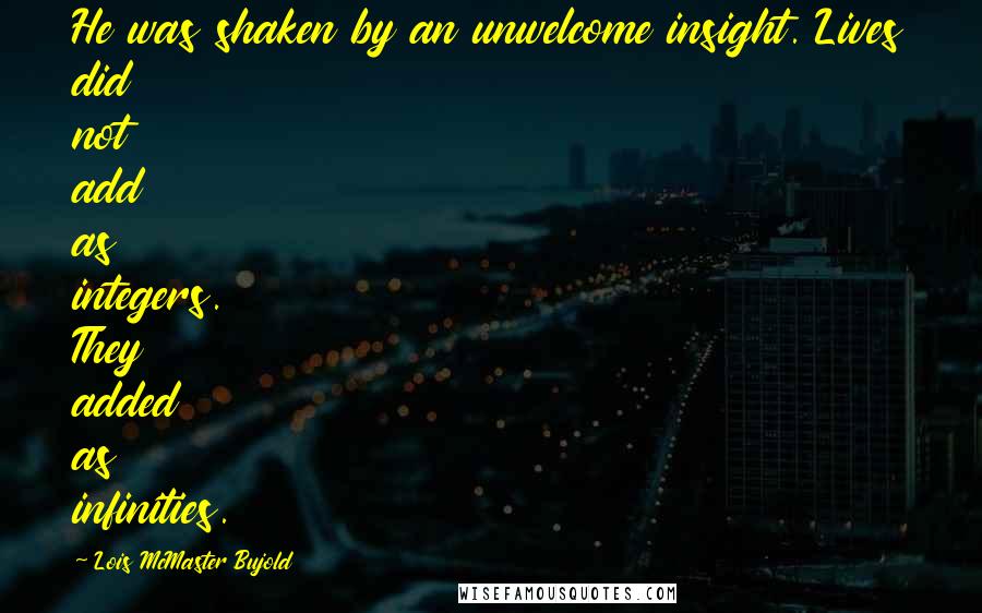 Lois McMaster Bujold Quotes: He was shaken by an unwelcome insight. Lives did not add as integers. They added as infinities.