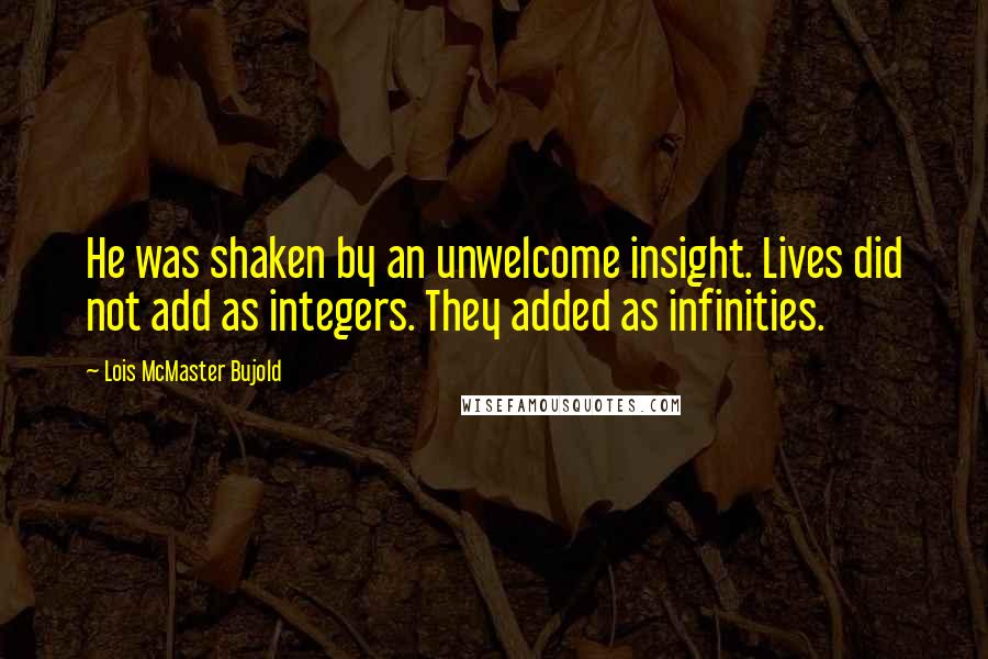 Lois McMaster Bujold Quotes: He was shaken by an unwelcome insight. Lives did not add as integers. They added as infinities.