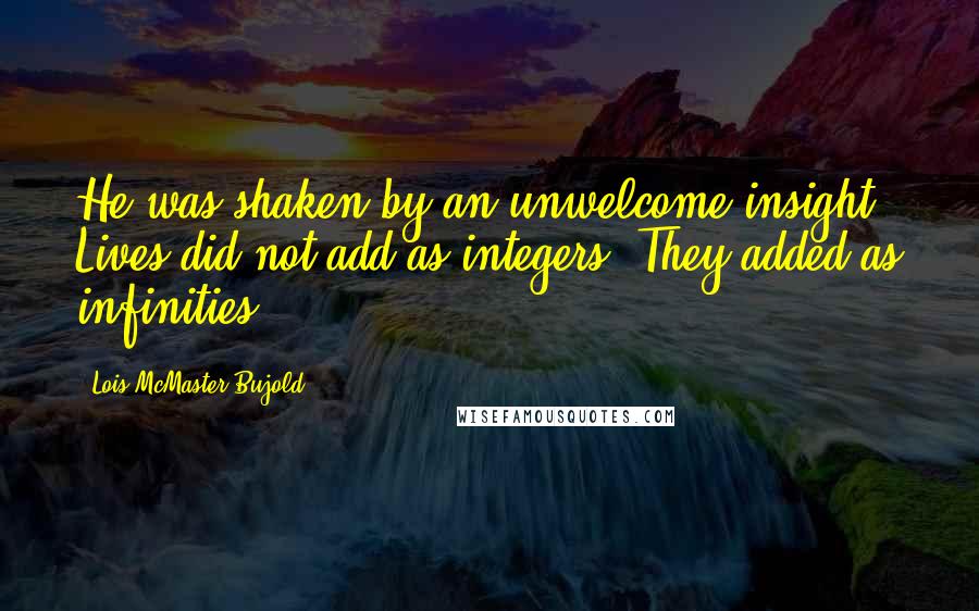 Lois McMaster Bujold Quotes: He was shaken by an unwelcome insight. Lives did not add as integers. They added as infinities.