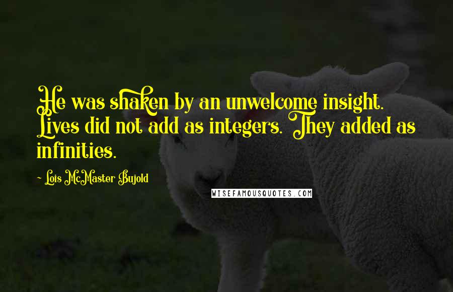 Lois McMaster Bujold Quotes: He was shaken by an unwelcome insight. Lives did not add as integers. They added as infinities.