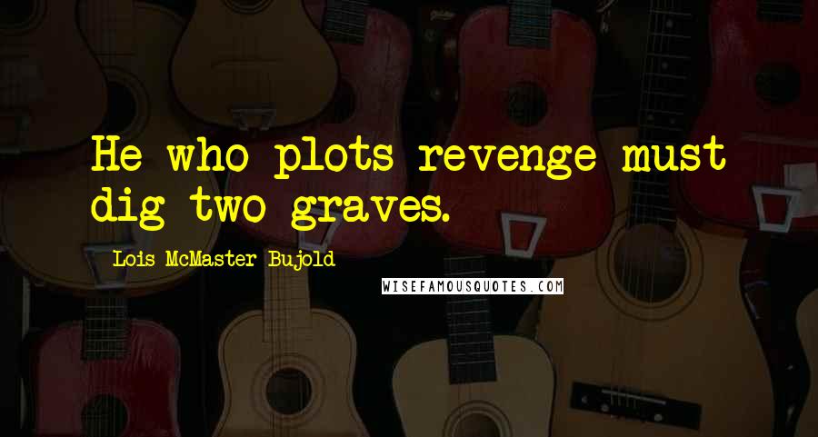 Lois McMaster Bujold Quotes: He who plots revenge must dig two graves.