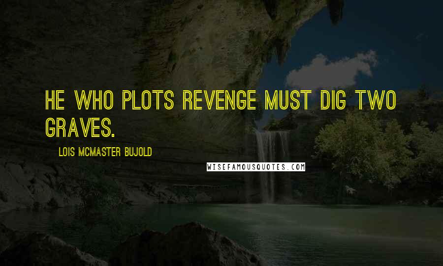 Lois McMaster Bujold Quotes: He who plots revenge must dig two graves.