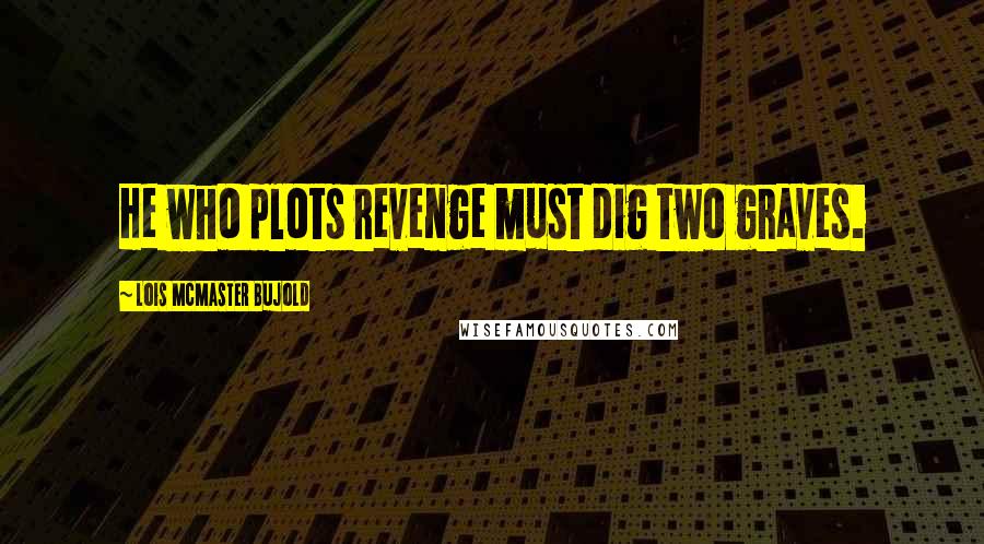 Lois McMaster Bujold Quotes: He who plots revenge must dig two graves.