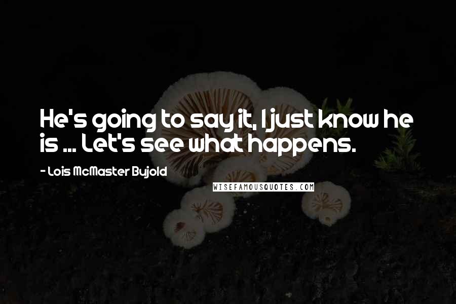 Lois McMaster Bujold Quotes: He's going to say it, I just know he is ... Let's see what happens.