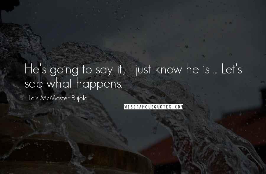 Lois McMaster Bujold Quotes: He's going to say it, I just know he is ... Let's see what happens.