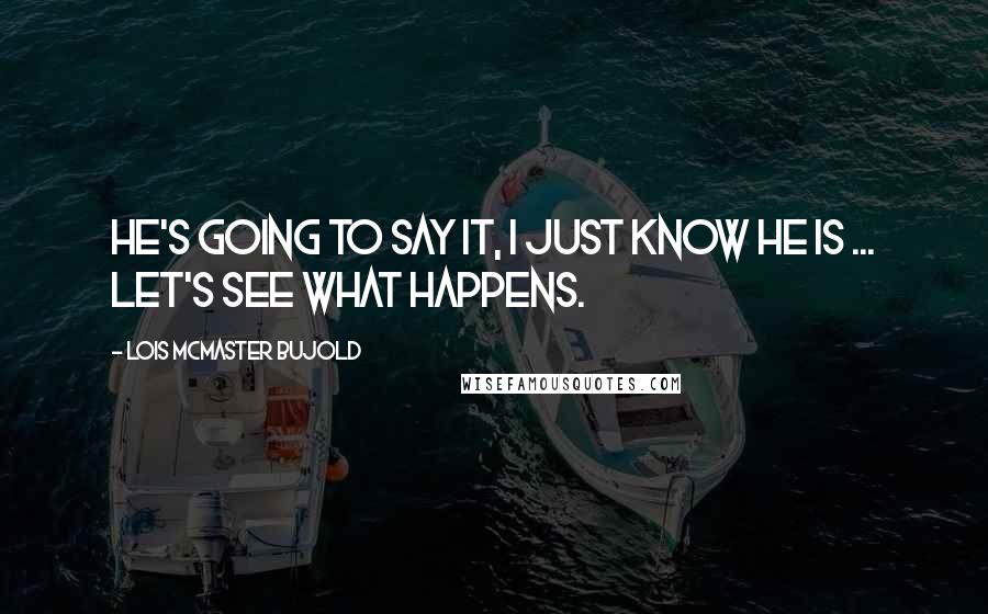 Lois McMaster Bujold Quotes: He's going to say it, I just know he is ... Let's see what happens.