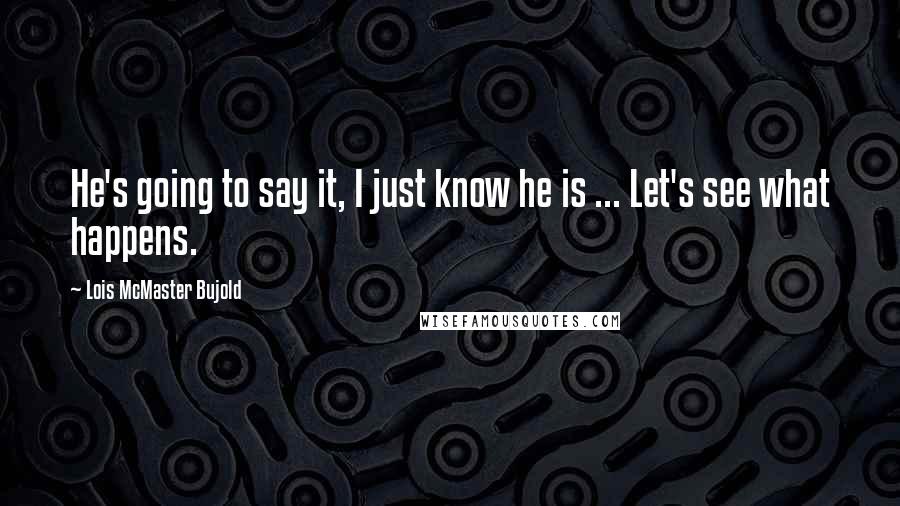 Lois McMaster Bujold Quotes: He's going to say it, I just know he is ... Let's see what happens.