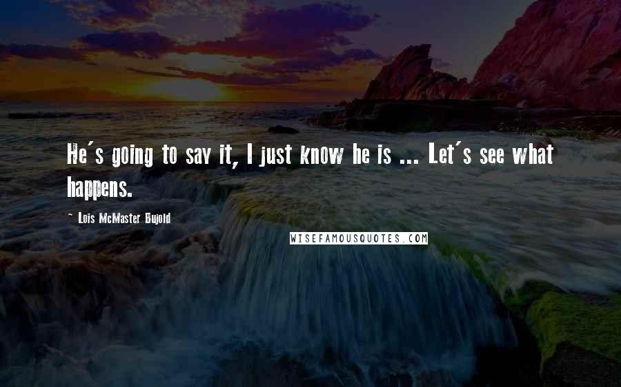 Lois McMaster Bujold Quotes: He's going to say it, I just know he is ... Let's see what happens.