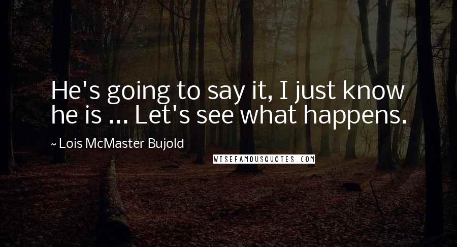 Lois McMaster Bujold Quotes: He's going to say it, I just know he is ... Let's see what happens.