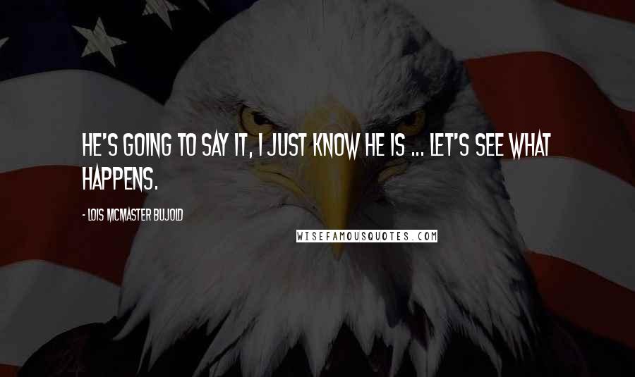 Lois McMaster Bujold Quotes: He's going to say it, I just know he is ... Let's see what happens.