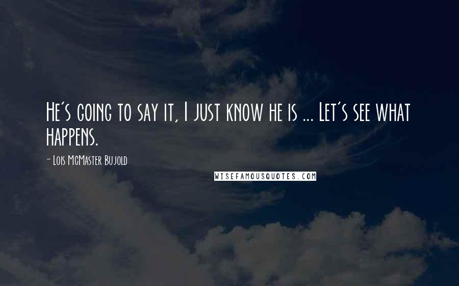 Lois McMaster Bujold Quotes: He's going to say it, I just know he is ... Let's see what happens.