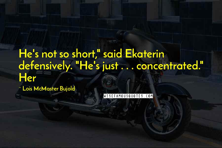 Lois McMaster Bujold Quotes: He's not so short," said Ekaterin defensively. "He's just . . . concentrated." Her