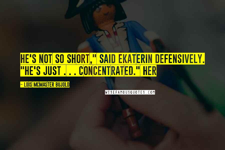 Lois McMaster Bujold Quotes: He's not so short," said Ekaterin defensively. "He's just . . . concentrated." Her