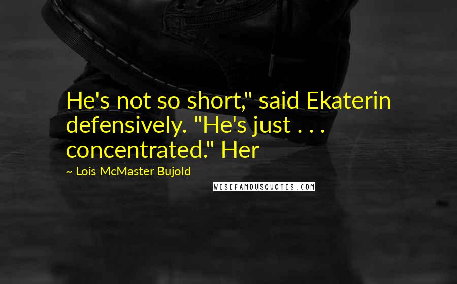 Lois McMaster Bujold Quotes: He's not so short," said Ekaterin defensively. "He's just . . . concentrated." Her