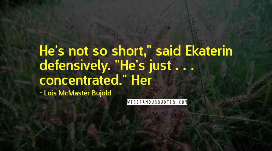 Lois McMaster Bujold Quotes: He's not so short," said Ekaterin defensively. "He's just . . . concentrated." Her