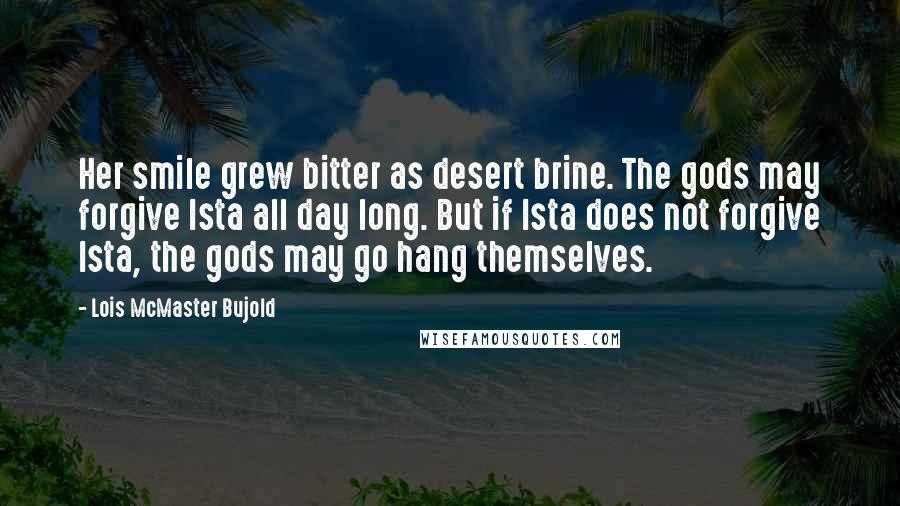 Lois McMaster Bujold Quotes: Her smile grew bitter as desert brine. The gods may forgive Ista all day long. But if Ista does not forgive Ista, the gods may go hang themselves.