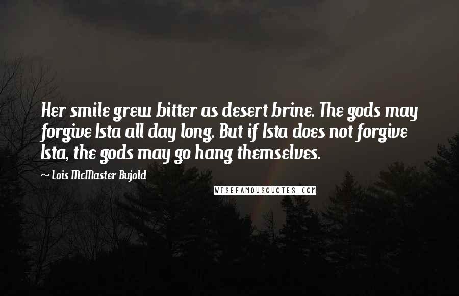 Lois McMaster Bujold Quotes: Her smile grew bitter as desert brine. The gods may forgive Ista all day long. But if Ista does not forgive Ista, the gods may go hang themselves.