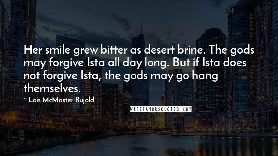 Lois McMaster Bujold Quotes: Her smile grew bitter as desert brine. The gods may forgive Ista all day long. But if Ista does not forgive Ista, the gods may go hang themselves.