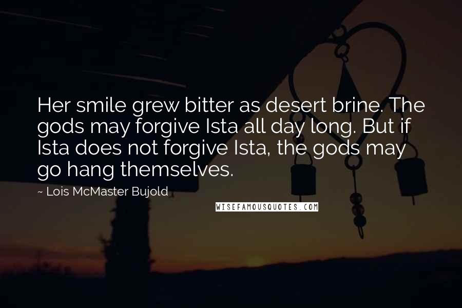 Lois McMaster Bujold Quotes: Her smile grew bitter as desert brine. The gods may forgive Ista all day long. But if Ista does not forgive Ista, the gods may go hang themselves.