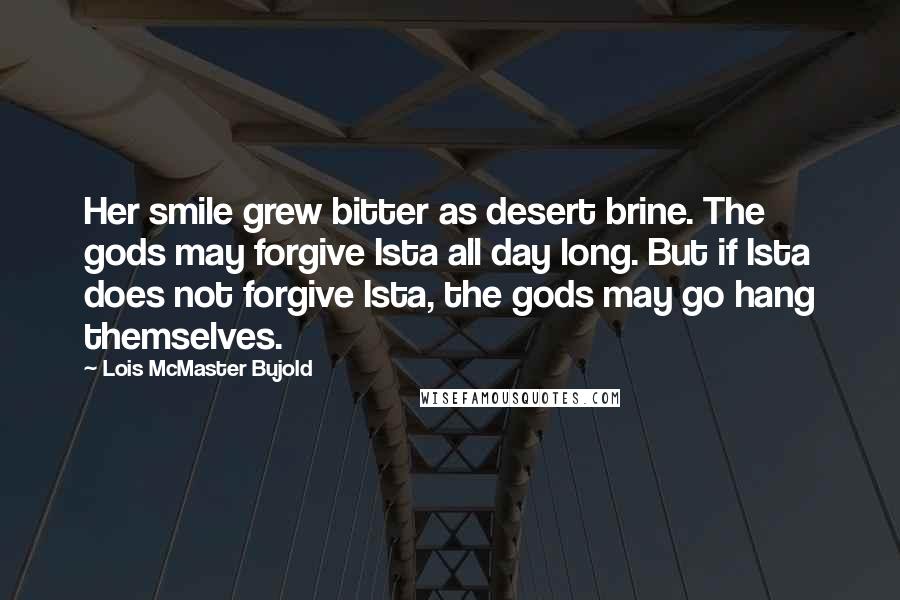 Lois McMaster Bujold Quotes: Her smile grew bitter as desert brine. The gods may forgive Ista all day long. But if Ista does not forgive Ista, the gods may go hang themselves.