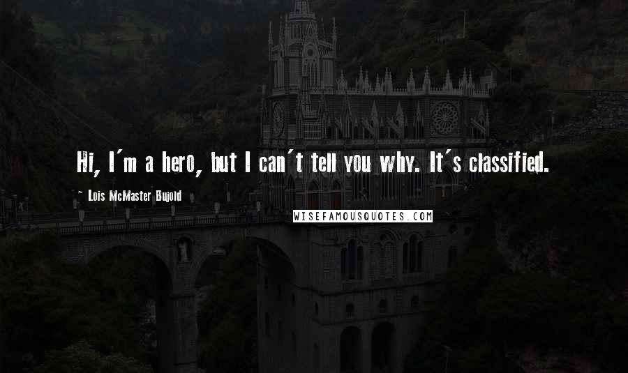 Lois McMaster Bujold Quotes: Hi, I'm a hero, but I can't tell you why. It's classified.