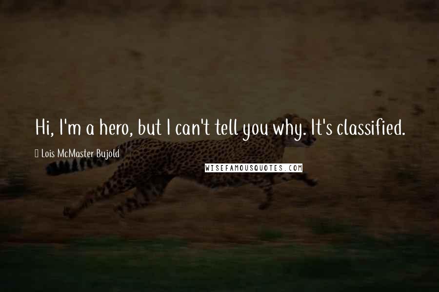 Lois McMaster Bujold Quotes: Hi, I'm a hero, but I can't tell you why. It's classified.