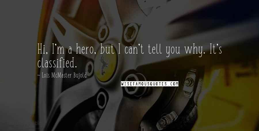 Lois McMaster Bujold Quotes: Hi, I'm a hero, but I can't tell you why. It's classified.