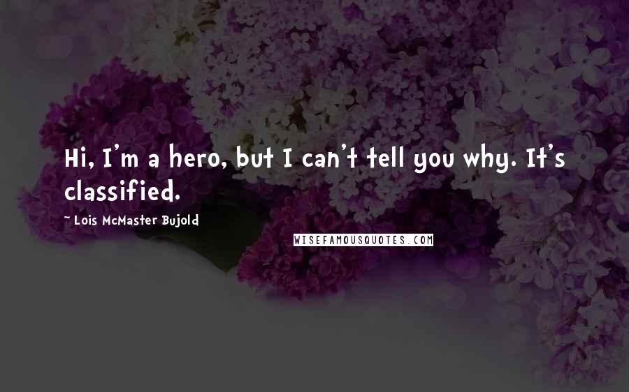 Lois McMaster Bujold Quotes: Hi, I'm a hero, but I can't tell you why. It's classified.