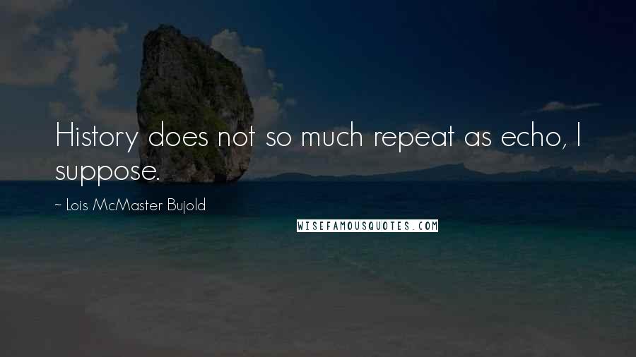 Lois McMaster Bujold Quotes: History does not so much repeat as echo, I suppose.