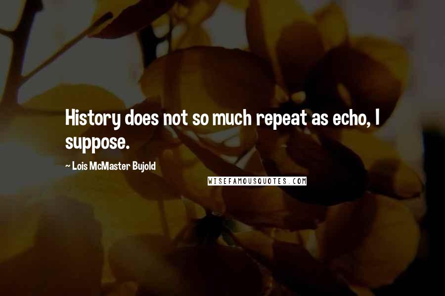 Lois McMaster Bujold Quotes: History does not so much repeat as echo, I suppose.