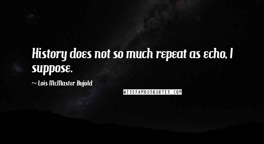 Lois McMaster Bujold Quotes: History does not so much repeat as echo, I suppose.