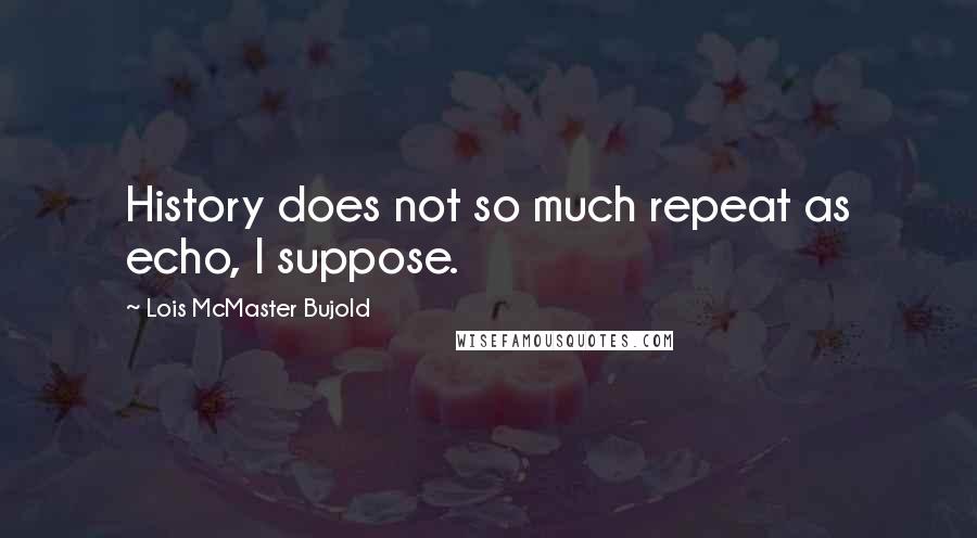 Lois McMaster Bujold Quotes: History does not so much repeat as echo, I suppose.