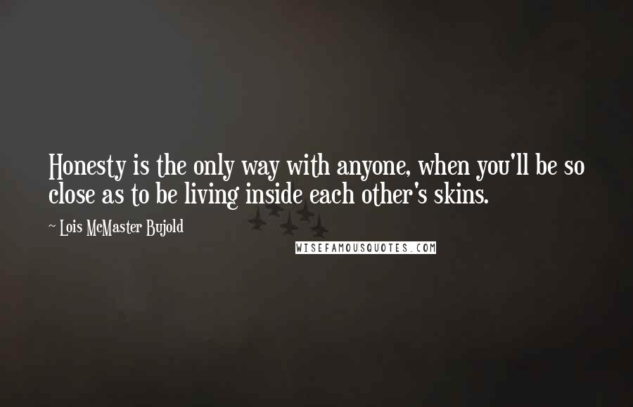 Lois McMaster Bujold Quotes: Honesty is the only way with anyone, when you'll be so close as to be living inside each other's skins.