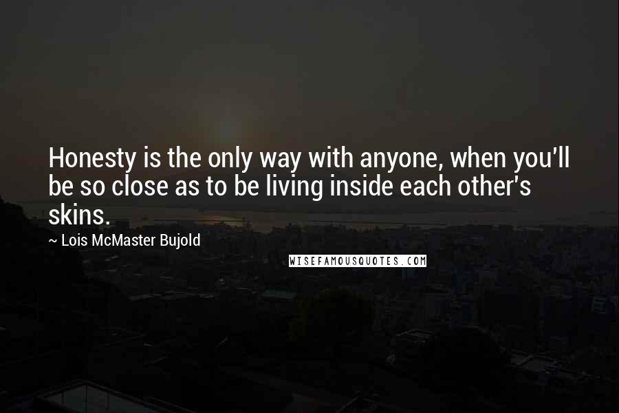 Lois McMaster Bujold Quotes: Honesty is the only way with anyone, when you'll be so close as to be living inside each other's skins.