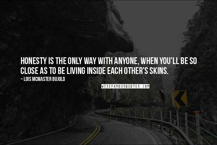 Lois McMaster Bujold Quotes: Honesty is the only way with anyone, when you'll be so close as to be living inside each other's skins.