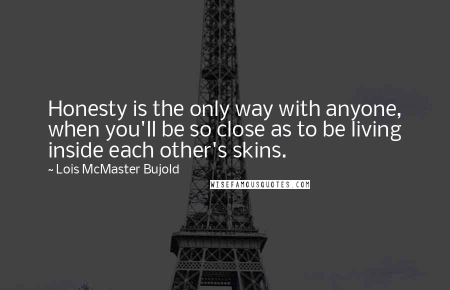 Lois McMaster Bujold Quotes: Honesty is the only way with anyone, when you'll be so close as to be living inside each other's skins.