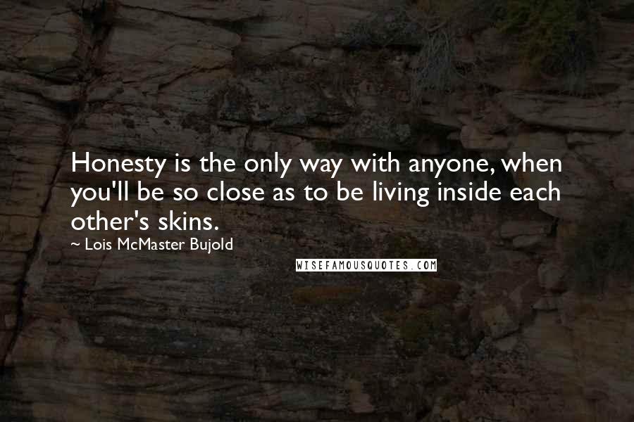 Lois McMaster Bujold Quotes: Honesty is the only way with anyone, when you'll be so close as to be living inside each other's skins.