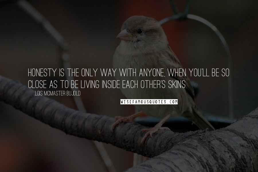 Lois McMaster Bujold Quotes: Honesty is the only way with anyone, when you'll be so close as to be living inside each other's skins.