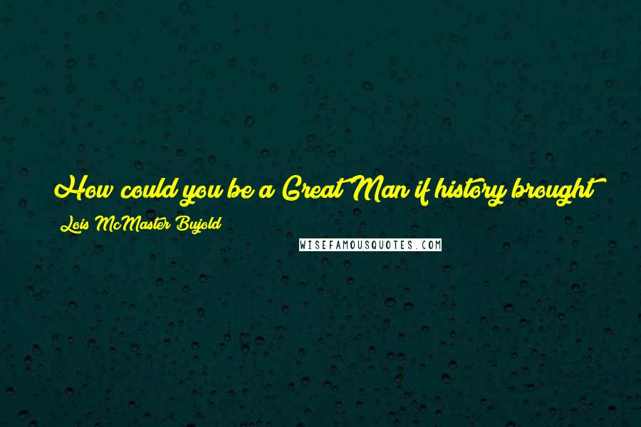 Lois McMaster Bujold Quotes: How could you be a Great Man if history brought you no Great Events, or brought you to them at the wrong time, too young, too old?