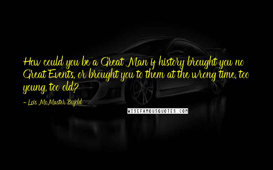 Lois McMaster Bujold Quotes: How could you be a Great Man if history brought you no Great Events, or brought you to them at the wrong time, too young, too old?